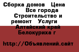 Сборка домов › Цена ­ 100 - Все города Строительство и ремонт » Услуги   . Алтайский край,Белокуриха г.